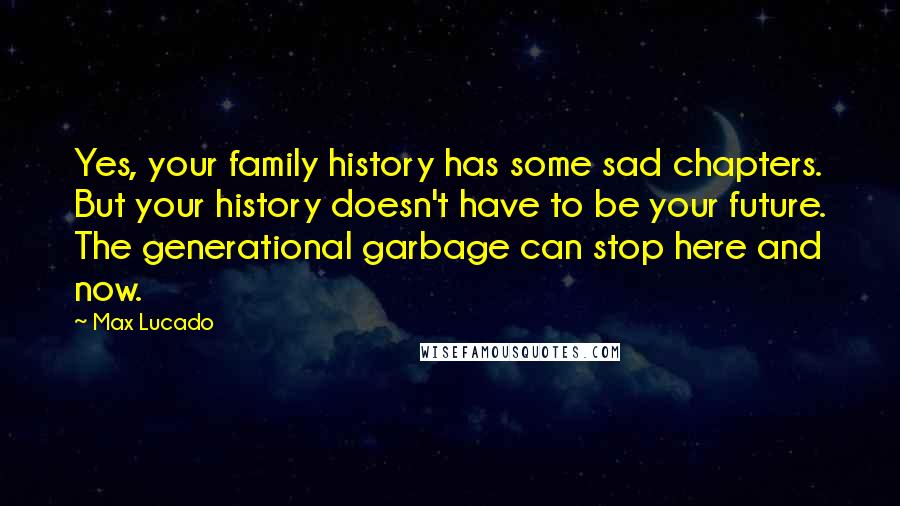Max Lucado Quotes: Yes, your family history has some sad chapters. But your history doesn't have to be your future. The generational garbage can stop here and now.