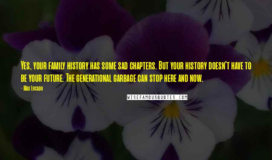 Max Lucado Quotes: Yes, your family history has some sad chapters. But your history doesn't have to be your future. The generational garbage can stop here and now.