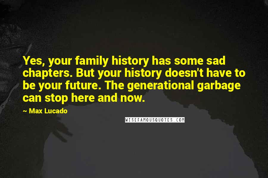 Max Lucado Quotes: Yes, your family history has some sad chapters. But your history doesn't have to be your future. The generational garbage can stop here and now.