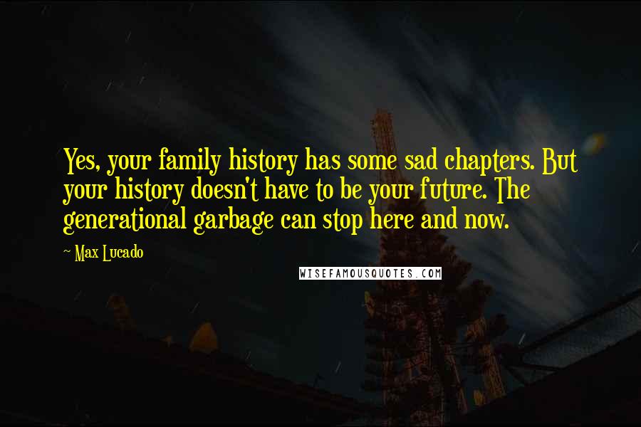 Max Lucado Quotes: Yes, your family history has some sad chapters. But your history doesn't have to be your future. The generational garbage can stop here and now.