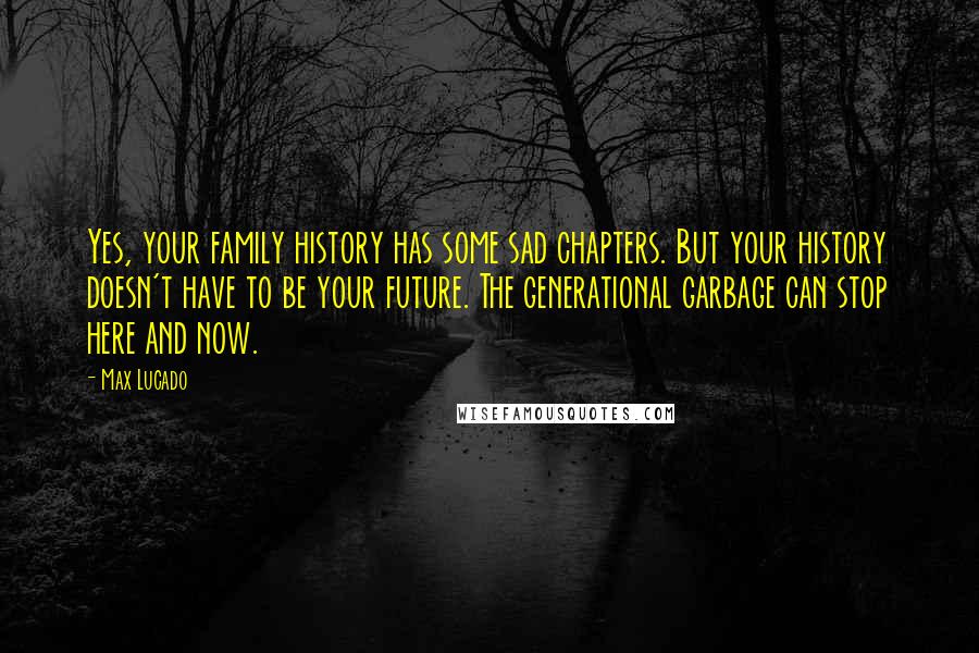 Max Lucado Quotes: Yes, your family history has some sad chapters. But your history doesn't have to be your future. The generational garbage can stop here and now.