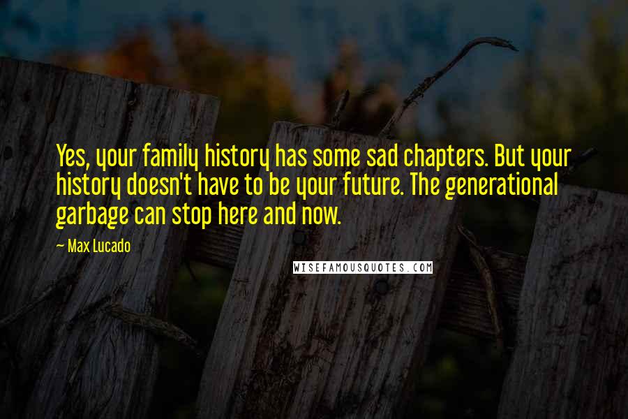 Max Lucado Quotes: Yes, your family history has some sad chapters. But your history doesn't have to be your future. The generational garbage can stop here and now.