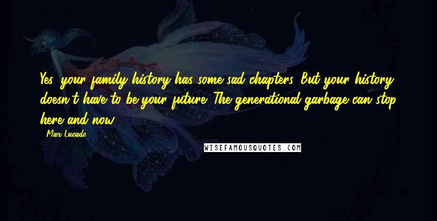 Max Lucado Quotes: Yes, your family history has some sad chapters. But your history doesn't have to be your future. The generational garbage can stop here and now.