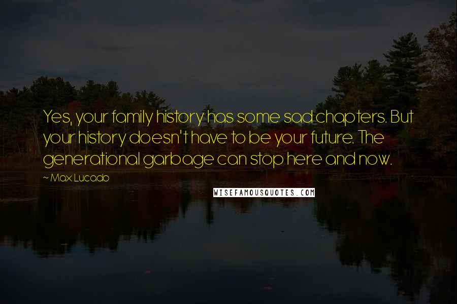 Max Lucado Quotes: Yes, your family history has some sad chapters. But your history doesn't have to be your future. The generational garbage can stop here and now.