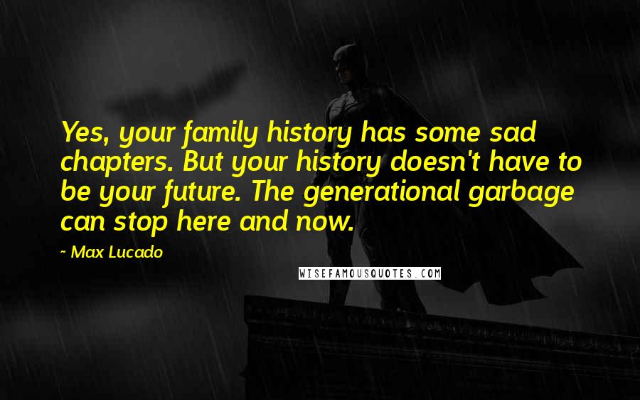 Max Lucado Quotes: Yes, your family history has some sad chapters. But your history doesn't have to be your future. The generational garbage can stop here and now.