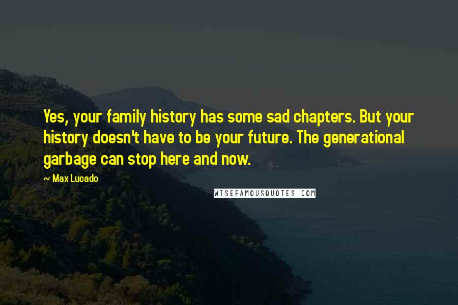 Max Lucado Quotes: Yes, your family history has some sad chapters. But your history doesn't have to be your future. The generational garbage can stop here and now.