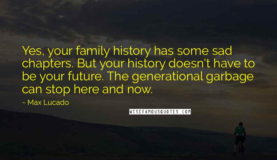Max Lucado Quotes: Yes, your family history has some sad chapters. But your history doesn't have to be your future. The generational garbage can stop here and now.