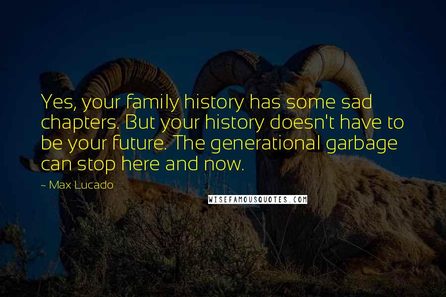 Max Lucado Quotes: Yes, your family history has some sad chapters. But your history doesn't have to be your future. The generational garbage can stop here and now.