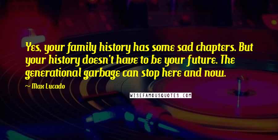 Max Lucado Quotes: Yes, your family history has some sad chapters. But your history doesn't have to be your future. The generational garbage can stop here and now.