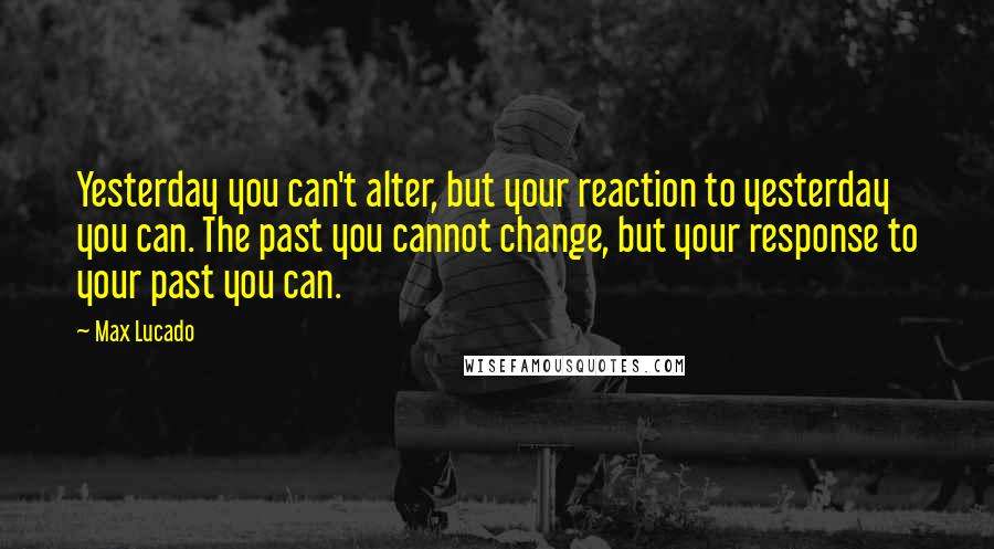 Max Lucado Quotes: Yesterday you can't alter, but your reaction to yesterday you can. The past you cannot change, but your response to your past you can.
