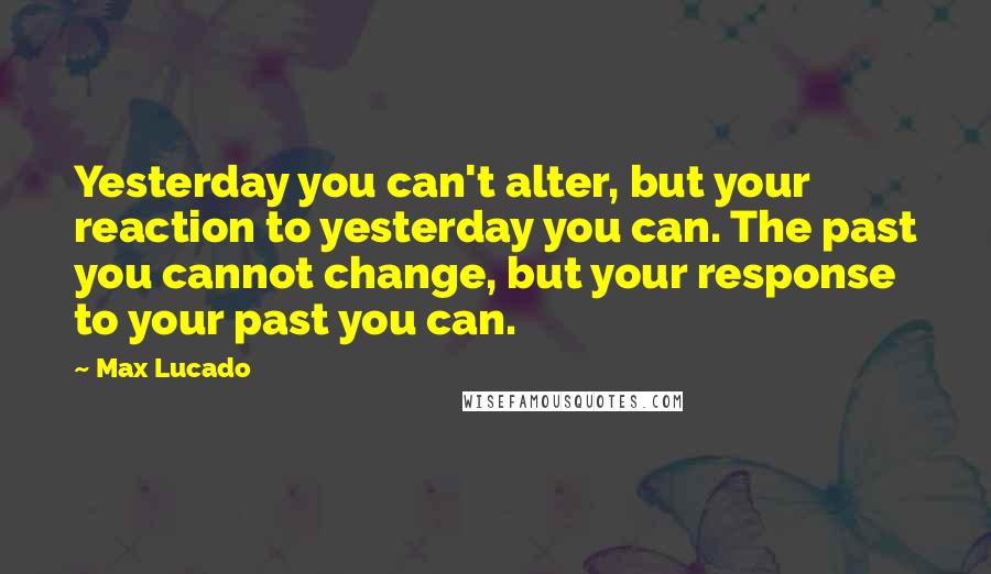Max Lucado Quotes: Yesterday you can't alter, but your reaction to yesterday you can. The past you cannot change, but your response to your past you can.