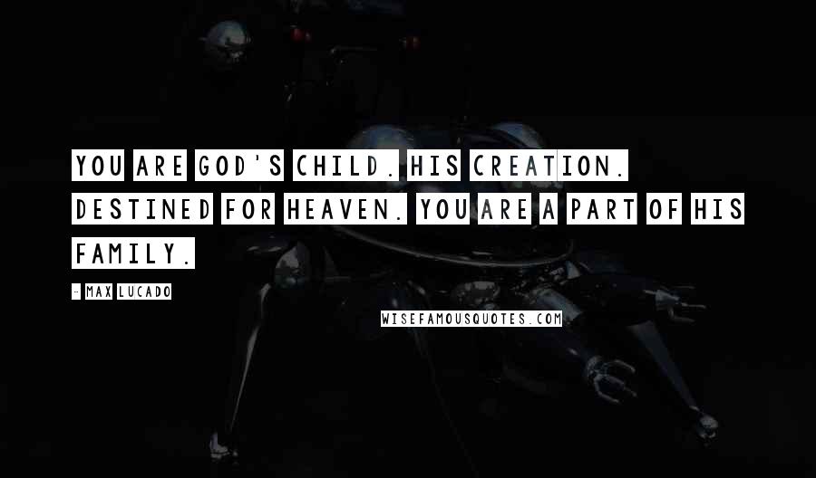 Max Lucado Quotes: You are God's child. His creation. Destined for heaven. You are a part of his family.