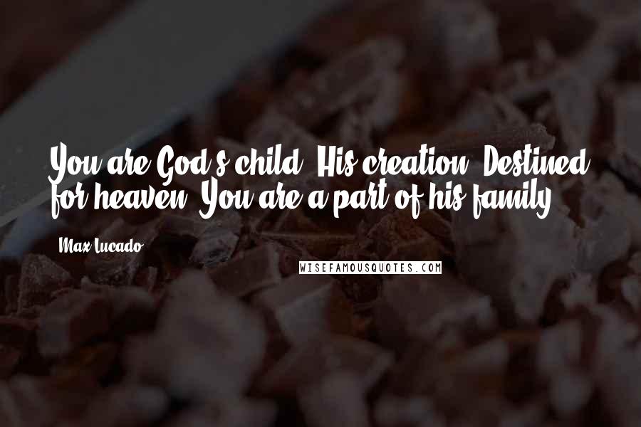 Max Lucado Quotes: You are God's child. His creation. Destined for heaven. You are a part of his family.