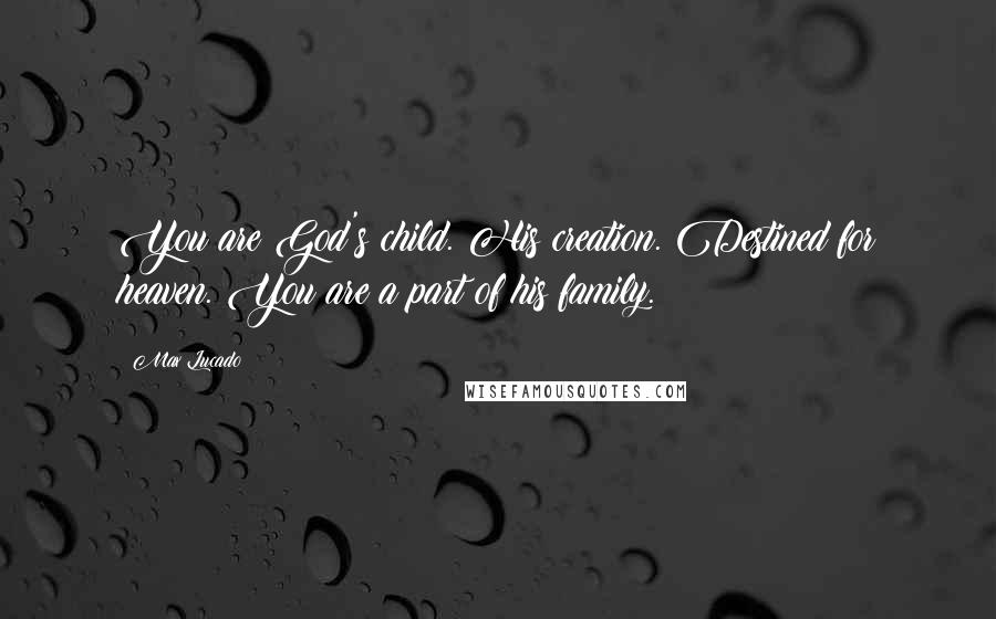 Max Lucado Quotes: You are God's child. His creation. Destined for heaven. You are a part of his family.