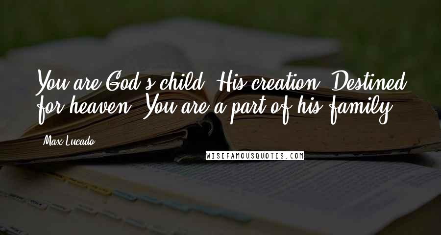 Max Lucado Quotes: You are God's child. His creation. Destined for heaven. You are a part of his family.