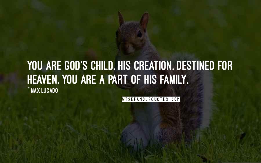 Max Lucado Quotes: You are God's child. His creation. Destined for heaven. You are a part of his family.