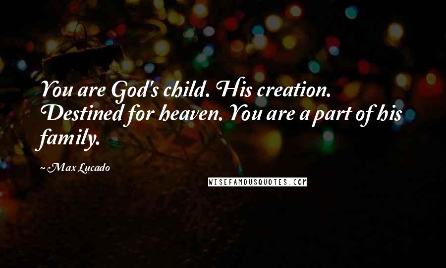 Max Lucado Quotes: You are God's child. His creation. Destined for heaven. You are a part of his family.
