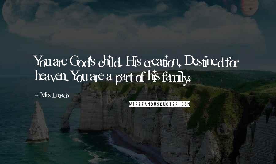 Max Lucado Quotes: You are God's child. His creation. Destined for heaven. You are a part of his family.