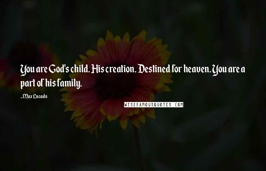 Max Lucado Quotes: You are God's child. His creation. Destined for heaven. You are a part of his family.