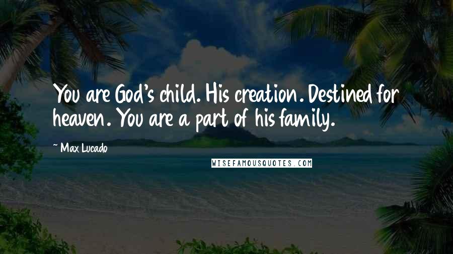 Max Lucado Quotes: You are God's child. His creation. Destined for heaven. You are a part of his family.