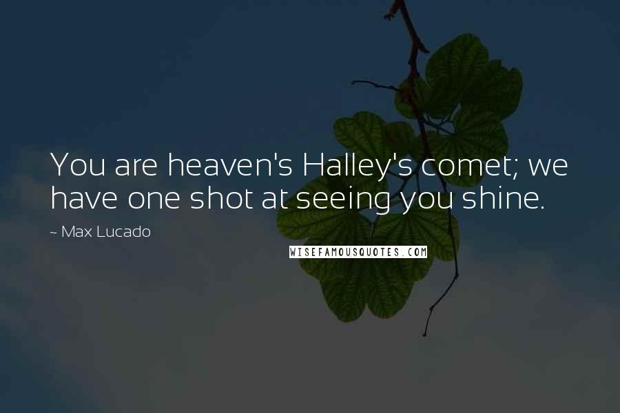 Max Lucado Quotes: You are heaven's Halley's comet; we have one shot at seeing you shine.