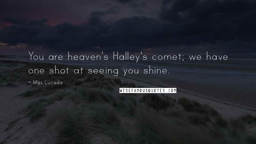 Max Lucado Quotes: You are heaven's Halley's comet; we have one shot at seeing you shine.