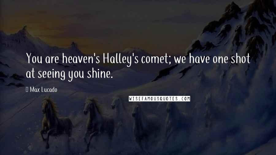 Max Lucado Quotes: You are heaven's Halley's comet; we have one shot at seeing you shine.