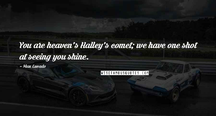 Max Lucado Quotes: You are heaven's Halley's comet; we have one shot at seeing you shine.