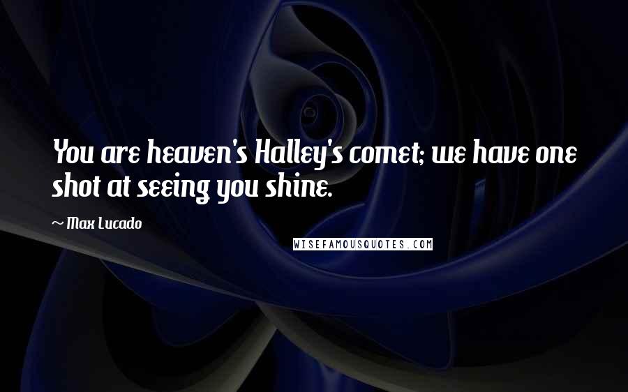 Max Lucado Quotes: You are heaven's Halley's comet; we have one shot at seeing you shine.