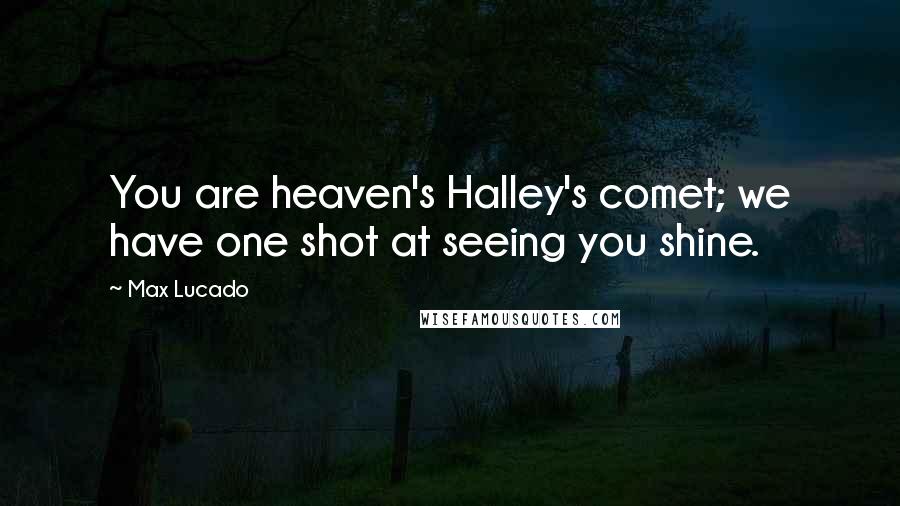 Max Lucado Quotes: You are heaven's Halley's comet; we have one shot at seeing you shine.