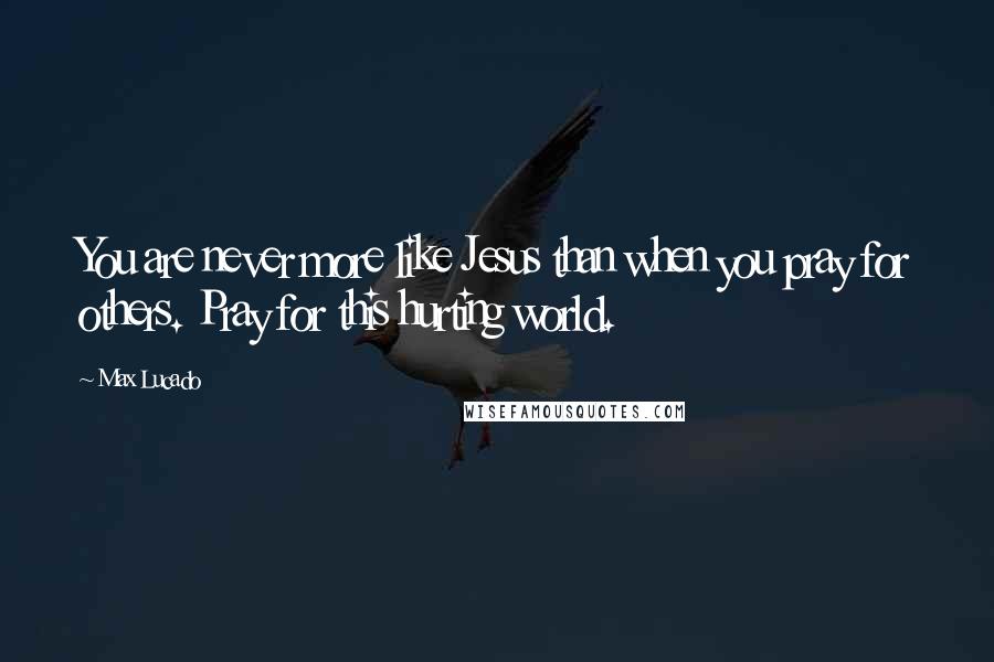 Max Lucado Quotes: You are never more like Jesus than when you pray for others. Pray for this hurting world.