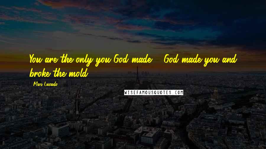 Max Lucado Quotes: You are the only you God made ... God made you and broke the mold.