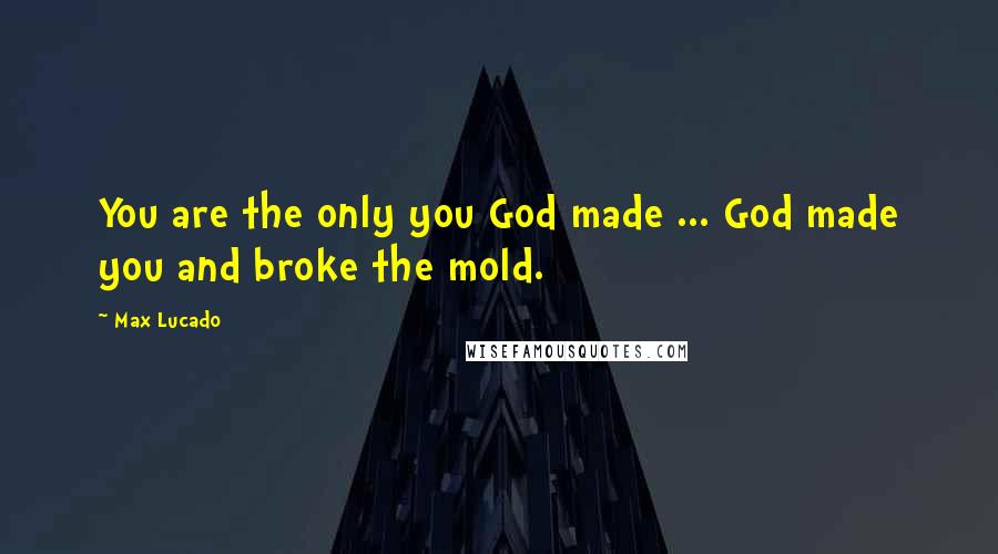 Max Lucado Quotes: You are the only you God made ... God made you and broke the mold.