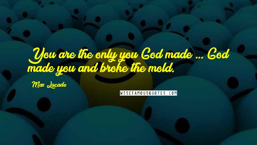 Max Lucado Quotes: You are the only you God made ... God made you and broke the mold.