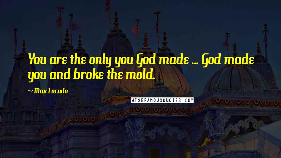 Max Lucado Quotes: You are the only you God made ... God made you and broke the mold.