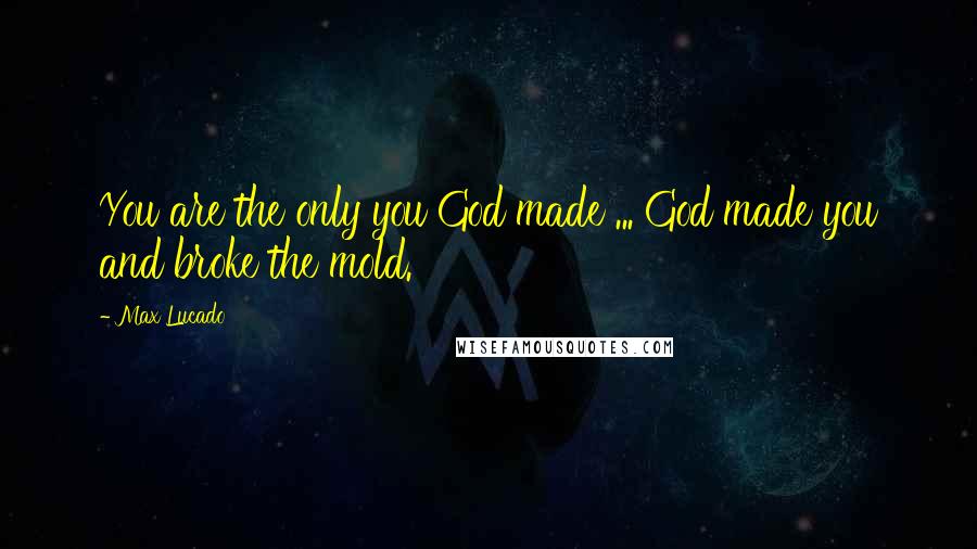 Max Lucado Quotes: You are the only you God made ... God made you and broke the mold.