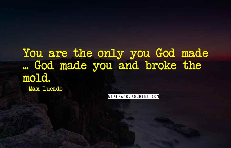 Max Lucado Quotes: You are the only you God made ... God made you and broke the mold.