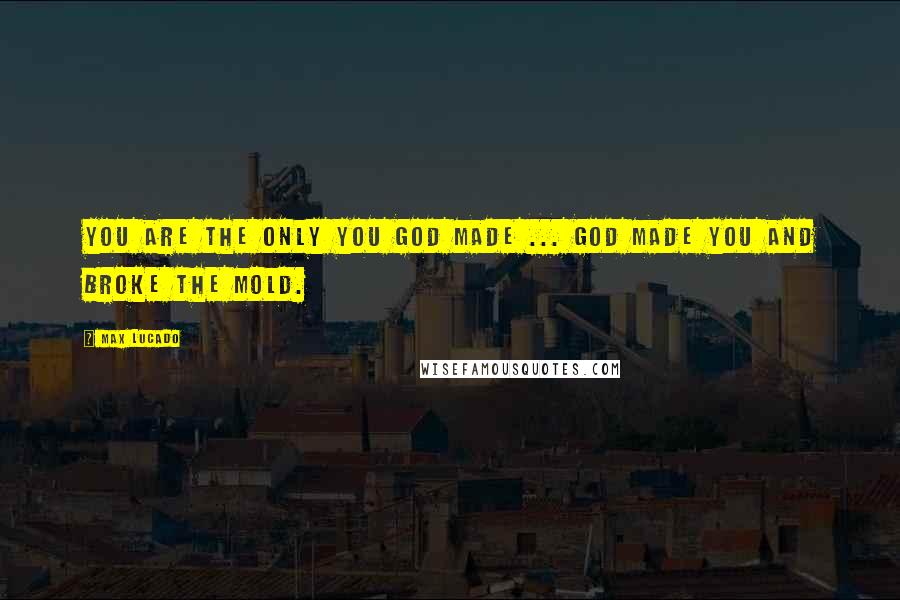 Max Lucado Quotes: You are the only you God made ... God made you and broke the mold.