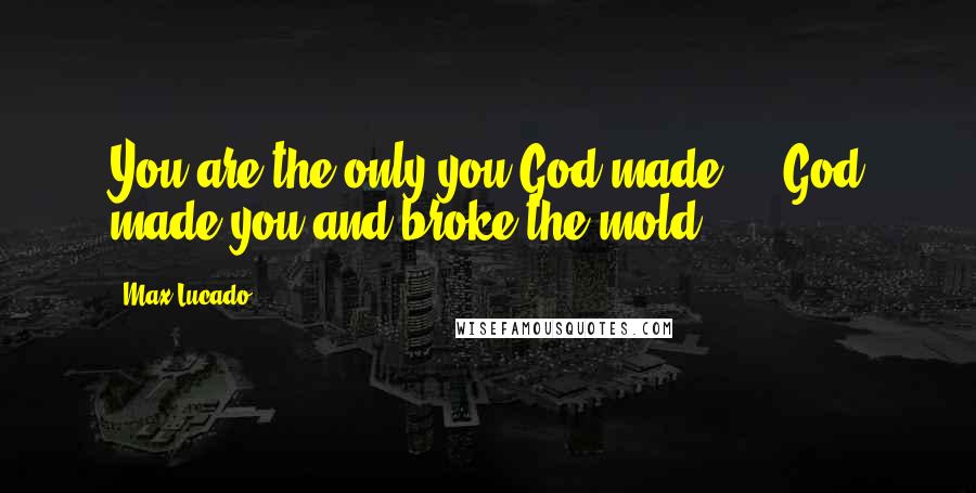Max Lucado Quotes: You are the only you God made ... God made you and broke the mold.