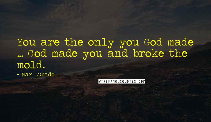 Max Lucado Quotes: You are the only you God made ... God made you and broke the mold.