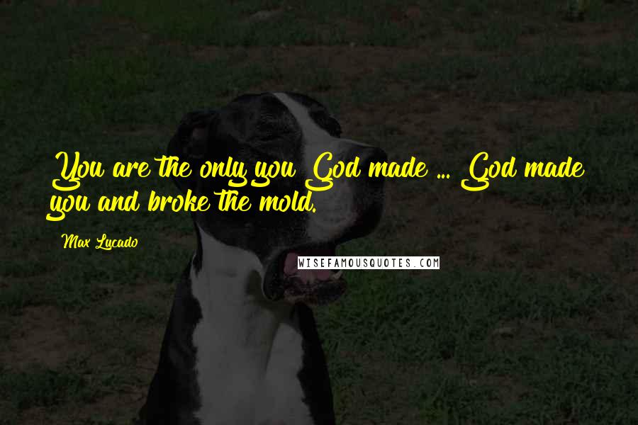 Max Lucado Quotes: You are the only you God made ... God made you and broke the mold.