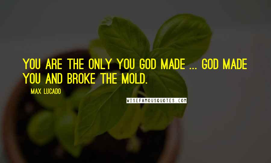 Max Lucado Quotes: You are the only you God made ... God made you and broke the mold.