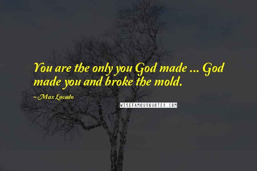 Max Lucado Quotes: You are the only you God made ... God made you and broke the mold.