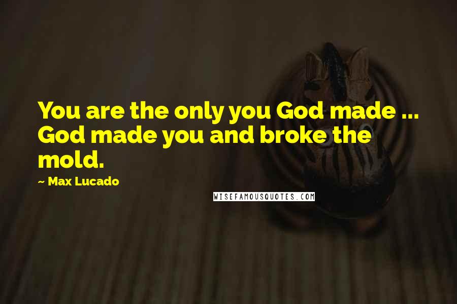 Max Lucado Quotes: You are the only you God made ... God made you and broke the mold.