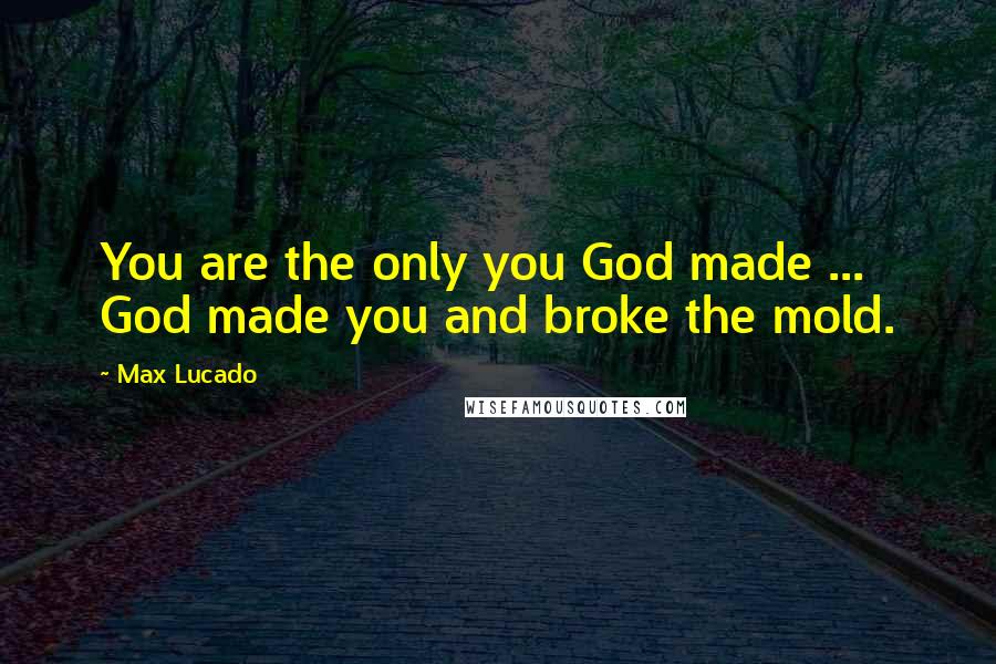 Max Lucado Quotes: You are the only you God made ... God made you and broke the mold.