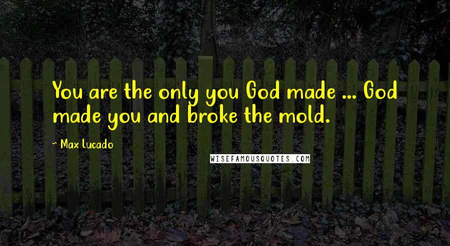 Max Lucado Quotes: You are the only you God made ... God made you and broke the mold.