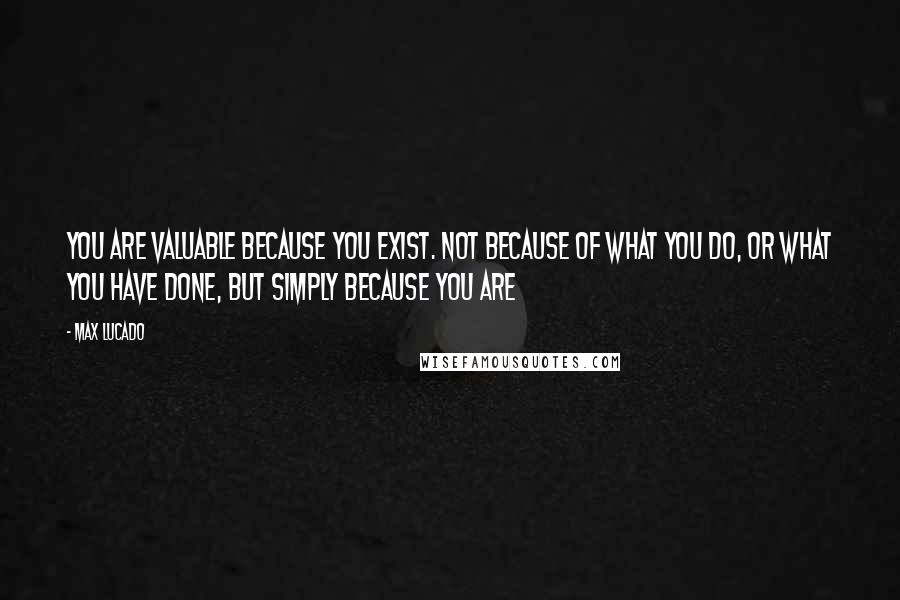 Max Lucado Quotes: You are valuable because you exist. Not because of what you do, or what you have done, but simply because you are
