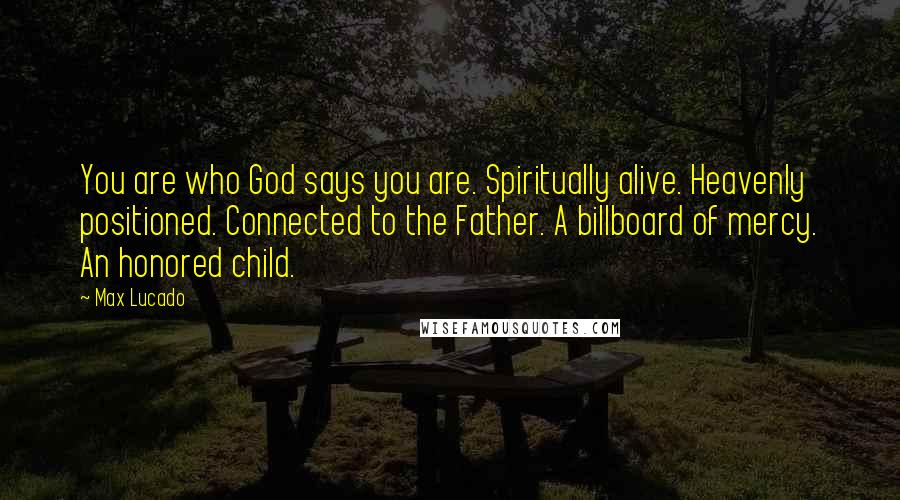 Max Lucado Quotes: You are who God says you are. Spiritually alive. Heavenly positioned. Connected to the Father. A billboard of mercy. An honored child.