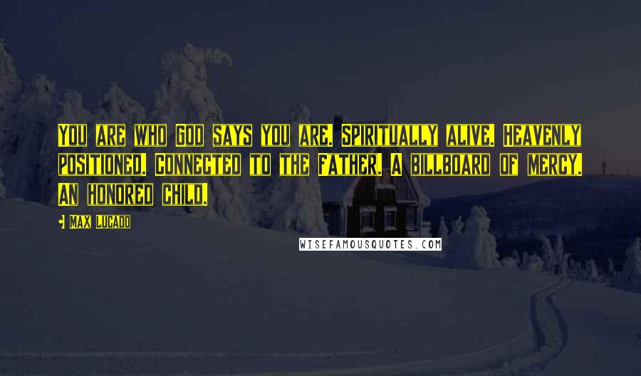 Max Lucado Quotes: You are who God says you are. Spiritually alive. Heavenly positioned. Connected to the Father. A billboard of mercy. An honored child.