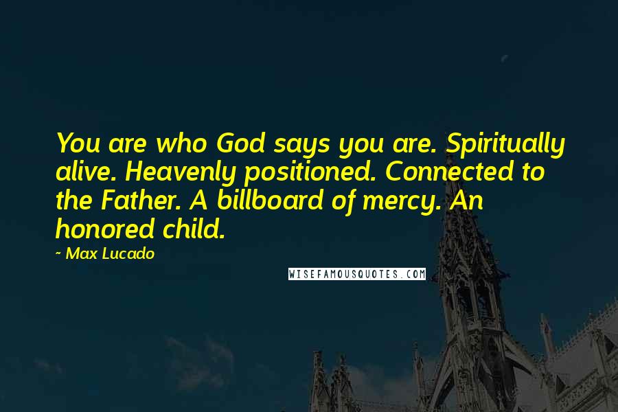 Max Lucado Quotes: You are who God says you are. Spiritually alive. Heavenly positioned. Connected to the Father. A billboard of mercy. An honored child.